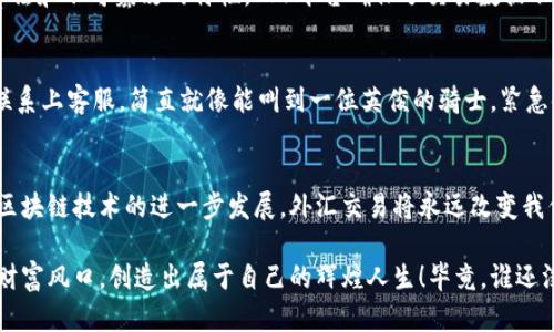   飞驰在数字浪潮上的外汇交易先锋：OPF区块链外汇卷商平台 / 
 guanjianci 区块链, 外汇交易, OPF平台, 卷商 /guanjianci 

引言：数字交易时代的启航
在这个信息飞速传播的数字时代，外汇交易已经不仅仅是传统银行和投资者之间的游戏。想象一下，外汇市场就像是一条浩瀚的大海，波涛汹涌，涌动着无数的财富和机会。然而，传统的外汇交易就像在这片大海中摸索的船只，时常难以找到方向，使得许多投资者感到迷茫。那么，怎样才能在这片广阔的海洋中顺风而行呢？答案就是：OPF区块链外汇卷商平台。它就像一张聪明的导航图，指引你在数字货币的海洋中乘风破浪。让我们一起深入了解这个平台，看看它如何改变外汇交易的规则！

什么是OPF区块链外汇卷商平台？
OPF区块链外汇卷商平台是一种新型的外汇交易机制，它借助区块链技术的透明性和便捷性，让外汇交易变得更加高效和安全。想象一下，你在一个巨大的市场上，所有的交易信息都清晰可见，交易过程也透明到位，这就是区块链带给我们的优势。在这个平台上，相比传统外汇平台，它不仅省去了中介的麻烦，还减少了交易成本。投资者可以直接与市场对接，简直就像从繁忙的市中心搬到了宁静的乡村，轻松愉快。

OPF平台的优势：不止是数字货币的风口
说到OPF平台的优势，首先不得不提的是透明性。交易记录在区块链上是不可更改的，这让一切交易变得真实可靠。想象一下，如果每一笔交易都能在阳光下闪闪发光，谁还敢搞这小动作呢？于是，投资者在这个平台上就像吃了定心丸，不用再为信息不对称而感到烦恼。
其次，OPF平台的手续费也相对较低，尤其是对于高频交易的投资者而言，这无疑是一笔可观的节省。谁说外汇交易一定要被高昂的手续费束缚住？在OPF，你可以像个快乐的小鱼，在交易的水域中自由游弋。
最后，OPF平台的用户体验也是相当不错的。它的界面友好，操作简单，即使你是个新手小白，也能够轻松上手。就像初学游泳的孩子，在教练的陪伴下，渐渐掌握了游泳的技巧，不再畏惧深水区。

如何在OPF平台上进行外汇交易？
步骤一：注册账户
在你决定在OPF平台进行外汇交易之前，第一步就是创建一个账户。这个过程就像在咖啡店点一杯你最爱的咖啡，你只需填写基本信息，然后就可以坐下来享受你交易的乐趣。
步骤二：充值资金
账户创建完成后，接下来是充值。你可以通过多种方式进行资金注入，这就好比给你的旅行准备一些零花钱，总要有点流动资金才能随心所欲。
步骤三：选择交易对并进行交易
在OPF平台上，你可以选择多种货币对进行交易。在这里，你能找到自己熟悉的“老朋友”，比如美元对欧元，同时也能遇见“新朋友”，比如新兴市场的货币。每一次的交易都像是一次新的人际交往，充满了未知和惊喜。
步骤四：风险管理
外汇市场瞬息万变，风险无处不在。在OPF平台上，你可以设置智能止损和止盈策略，就像给你的游戏角色装备一身坚固的盔甲，保护自己免受突如其来的风险袭击。
步骤五：提现
如果你的交易取得了不错的收益，那么及时提现是很重要的。你可以将盈利转回自己的银行账户，像收集游戏奖励，有时候那些小小的成就感会让你充满动力，继续探索交易的世界。

区块链技术如何提升外汇交易的安全性？
安全性是所有投资者最为关注的方面。想象一下，你的小金库，如果只是锁上了门，没有任何监控，怎能让你安心呢？而区块链技术就像一个智能的保安系统，它能够实时监测所有交易，一旦发现异常，立即报警。通过加密算法和不可篡改的特性，OPF平台确保了交易数据不被黑客攻击或伪造，这让你在交易时如沐春风，不必再为潜在风险感到焦虑。

轻松操作与绝佳用户体验
无论你是金融领域的老手，还是初出茅庐的新兵，OPF平台都提供了良好的用户体验。它的操作界面设计得如同一个温暖的家，清晰明了，再加上线上支持团队的及时解答，让你倍感安心。想象一下，交易时遇到问题，迅速联系上客服，简直就像能叫到一位英俊的骑士，紧急时刻给予你无微不至的帮助。

最后的思考：未来的外汇交易将在何方？
在快速发展的科技背景下，外汇交易也正在迈向一个崭新的时代。OPF区块链外汇卷商平台，以其独特的优势和创新的理念，将越来越多的投资者引入这个充满机会的领域。未来，我们有理由相信，随着数字货币的普及和区块链技术的进一步发展，外汇交易将永远改变我们理财的方式。在这条浪潮中，让我们乘风破浪，共同迎接更加美好的明天！

总之，外汇交易不仅是一项投资，更是一种生活态度。在这个充满机遇的时代，选择适合自己的交易平台，像是为自己的人生打下了一块坚实的基石。希望每一位投资者都能在OPF区块链外汇卷商平台上，找到属于自己的财富风口，创造出属于自己的辉煌人生！毕竟，谁还没点小烦恼呢？但关键在于，我们如何将烦恼转化为动力，驾驭自己的未来。