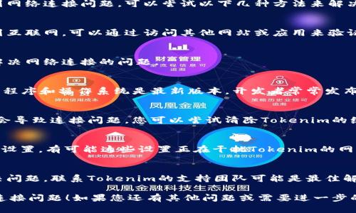 如果您在使用Tokenim时遇到网络连接问题，可以尝试以下几种方法来解决：

1. **检查网络连接**：
   - 确保您的设备已连接到互联网，可以通过访问其他网站或应用来验证。

2. **重启设备**：
   - 有时简单的重启可以解决网络连接的问题。

3. **更新软件**：
   - 确保您的Tokenim应用程序和操作系统是最新版本。开发者常常发布更新来修复已知的连接问题。

4. **清除应用缓存**：
   - 有时候，应用缓存可能会导致连接问题。您可以尝试清除Tokenim的缓存。

5. **Firewall和VPN设置**：
   - 检查您的防火墙或VPN设置，有可能这些设置正在干扰Tokenim的网络连接。

6. **联系技术支持**：
   - 如果以上步骤无法解决问题，联系Tokenim的支持团队可能是最佳解决方案。

希望这些建议能帮助您解决连接问题！如果您还有其他问题或需要进一步的帮助，请告诉我。