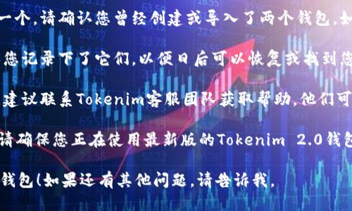 要找到Tokenim 2.0钱包中的两个钱包，您可以按照以下步骤操作：

1. **打开Tokenim 2.0应用**：首先，确保您已经下载并安装了Tokenim 2.0钱包应用，并用您的账户登录。

2. **查看钱包列表**：在主界面，您通常会看到一个选项可以查看钱包列表或管理您的钱包。如果您在主页面没有看到相关选项，请查找“钱包”或“资产”标签。

3. **切换钱包**：Tokenim钱包通常允许用户创建或管理多个钱包。如果您在主界面看不到两个钱包，尝试在钱包管理界面寻找是否有切换钱包的选项。

4. **导入或创建钱包**：如果您找到了一个钱包但没有找到另一个，请确认您曾经创建或导入了两个钱包。如果第二个钱包是新创建的，您需要确保它已经成功创建并可用。

5. **备份助记词**：如果您在创建钱包时设置了助记词，请确保您记录下了它们，以便日后可以恢复或找到您的钱包。

6. **咨询客服**：如果尝试以上步骤后仍然无法找到两个钱包，建议联系Tokenim客服团队获取帮助，他们可以提供更具体的解决方案。

请注意，钱包的界面和操作可能会随版本更新而略有不同，因此请确保您正在使用最新版的Tokenim 2.0钱包。

希望这些信息能够帮助您顺利找到Tokenim 2.0钱包里的两个钱包！如果还有其他问题，请告诉我。