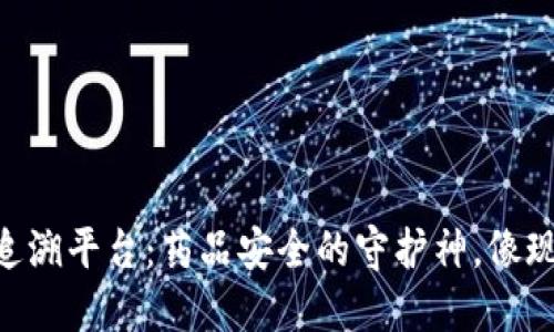 区块链药品防伪追溯平台：药品安全的守护神，像现代版的“桃花源”！