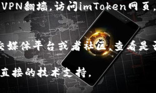 如果imToken钱包网页无法打开，可以尝试以下解决方案：

### 1. 检查网络连接
确保你的网络稳定，可以尝试重启路由器或使用其他网络。偶尔网络波动可能导致网页无法访问。

### 2. 清理浏览器缓存
浏览器缓存可能会导致网页加载不正常。清理缓存和Cookie后，再次尝试访问官网。

### 3. 使用不同的浏览器
有时候，特定的浏览器可能会与某些网站存在兼容性问题。尝试使用Chrome、Firefox、Safari等不同的浏览器来访问imToken官网。

### 4. 检查防火墙或安全软件
部分防火墙或安全软件可能会影响某些网站的访问。可以临时禁用相关安全软件，看看能否打开网页。

### 5. VPN或代理设置
如果你在某些地区，可能会受到网络限制。尝试使用VPN翻墙，访问imToken网页。

### 6. 官方社交媒体或社区
如果以上方法都无效，可以访问imToken的官方社交媒体平台或者社区，查看是否有相关的维护通知或其他用户遇到类似问题。

如果问题仍然存在，建议联系imToken的客服，获取直接的技术支持。