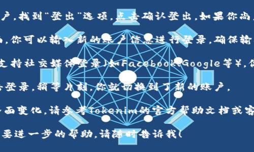 关于Tokenim切换登录的具体步骤，请按照以下流程操作：

1. **打开Tokenim应用**：在你的设备上找到并打开Tokenim应用。

2. **找到设置选项**：在应用的主界面，通常会有一个设置或个人中心的图标，点击进入。

3. **登录或登出**：如果你已经登录了账户，找到“登出”选项，点击确认登出。如果你尚未登录，可以直接进入登录界面。

4. **切换账户**：在登出后，回到登录页面，你可以输入新的账户信息进行登录。确保输入的邮箱和密码是正确的。

5. **使用社交媒体登录**：如果Tokenim支持社交媒体登录（如Facebook、Google等），你也可以选择使用这些方式快速切换登录。

6. **确认登录**：输入新账户信息后，点击登录，稍等片刻，你就切换到了新的账户。

如有特定的操作问题或应用更新导致的界面变化，请参考Tokenim的官方帮助文档或客户支持。

如果你有其他关于Tokenim的问题或者需要进一步的帮助，请随时告诉我！