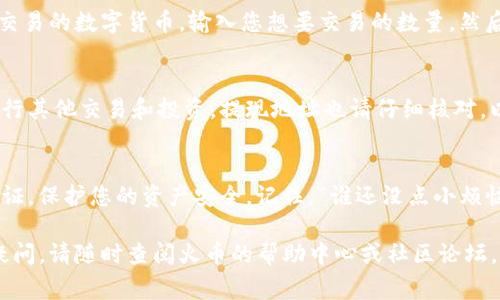 要将Tokenim转换为火币（Huobi）上的交易对，通常需要您进行以下步骤。请注意，在进行任何交易之前，务必确保自己了解交易的风险，以及所选加密货币的特性。以下是一步步的指导：

第一步：准备钱包和账户
在开始之前，请确保您拥有一个可以存储Tokenim的数字钱包，并且已在火币平台注册账户。如果还没有账户，请访问火币的官方网站进行注册。完成注册后，您可能需要进行身份验证，以确保账户的安全性。

第二步：存入Tokenim到钱包
如果您的Tokenim还在交易平台上或其他钱包中，需要将其转移到您控制的数字钱包。确保您使用的地址正确无误，因为区块链交易是不可逆的！

第三步：在火币上寻找适合的交易对
登录您的火币账户，浏览市场，查找Tokenim的交易对。火币可能提供多种交易对，确保您选择合适的以进行转换。例如，如果您想将Tokenim转换为USDT或其他主流货币，就选择相应的交易对。

第四步：存入Tokenim到火币
在火币上找到Tokenim的存入选项，系统会提供您的Tokenim存款地址。将钱包中的Tokenim发送到该地址，请务必核对地址无误。
存款完成后，系统会处理您的交易，可能需要几分钟到几十分钟，具体时间依赖于区块链的确认速度。

第五步：进行交易
资金到账后，您可以选择进行交易。在火币的交易页面找到您的Tokenim和您想交易的数字货币，输入您想要交易的数量，然后确认交易。请注意市场价格波动，确保选择合理的交易时机。

第六步：提取你获得的资产
完成交易后，您可以将新的资产提取到自己的钱包中，或者继续在火币平台上进行其他交易和投资。提现地址也请仔细核对，以免发送到错误的地址。

最后的提醒
在进行任何数字货币交易时，请始终保持安全意识，确保使用强密码以及二次验证，保护您的资产安全。记住，“谁还没点小烦恼呢？”交易市场总是充满变数，保持理智和策略是成功的关键。

希望以上步骤能帮助您将Tokenim顺利转换为火币上的其他资产！如果有任何疑问，请随时查阅火币的帮助中心或社区论坛，那里有许多热心的用户愿意提供帮助。祝您交易顺利！