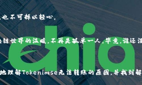 在处理区块链资产时，Tokenimse或其他类似平台发生无法转账的情况，通常会让用户感到困惑和挫败。以下是一些可能的原因及解决方案，希望能帮助你解决问题。

### 一、确认账户状态

1. 账户是否已激活
首先，确保你的Tokenimse账户是激活的。某些平台在注册后需要用户进行验证，如邮箱验证或身份验证。如果未完成这些步骤，账户可能会受到限制，从而导致无法进行转账。

2. 确认是否达到转账限制
一些平台会设定转账限额，无论是每日或每月。因此，需检查你的账户是否达到这些限制。对此，用户可通过平台的交易记录或相关提示来确认。

### 二、网络连接问题

1. 网络稳定性
网络连接不稳可能会导致转账请求被延迟或失败。确保在进行转账操作时，网络连接良好。如常用无线网络，可能要考虑换用有线网络进行尝试。

2. 区块链网络状态
检查区块链网络状态，若网络拥堵，有可能会出现确认时间延迟，甚至转账失败。可以通过相关区块链浏览器来查询具体的网络情况。

### 三、钱包地址

1. 检查钱包地址
填写错误的接收地址可能会导致转账失败。在转账之前，务必核对接收方的钱包地址，确保没有输入错误，包括大小写问题等。

2. 兼容性问题
不同的区块链资产（如以太坊的ERC20代币）可能在不同的地址格式之间不兼容。确保发送和接收方的钱包支持相同类型的代币。

### 四、合约问题

1. 合约未发布或暂停
如果你所要转账的代币是基于智能合约的，而该合约已暂停或未正常发布，转账请求可能不会被处理。这时，最好咨询官方或社区以获取更新信息。

### 五、平台问题

1. 技术故障
中台系统出现故障也是导致无法转账的常见原因之一。这时，建议你关注Tokenimse的官网或社交媒体，了解是否有系统维护或升级通知。

2. 客服支持
如果以上都无法解决问题，建议联系Tokenimse的客户支持。在联系的过程中，描述你的问题时保持礼貌和耐心，当然，不妨在邮件中加入一些幽默的元素，像是“我可不想成为区块链的迷失灵魂呀！”

### 六、最后的建议

1. 备份资料
永远要备份你的私钥和助记词，以防止任何突发状况导致资产损失。即使是像Tokenimse这样的安全平台，也不可掉以轻心。

2. 学习与交流
加入相关的社区和论坛，了解其他用户的经验和建议，这不仅能够提高你的操作技能，还能让你感受到区块链世界的温暖，不再是孤单一人。毕竟，谁还没点小烦恼呢？

### 结语

区块链世界虽新鲜且充满活力，但在其中的操作有时难免会遇到各种困难。希望以上信息能够帮助你更好地理解Tokenimse无法转账的原因，并找到解决方案。学会享受其中的乐趣，与其他社区成员一起分享经验、解决问题，才能在这个数字时代更好地航行。