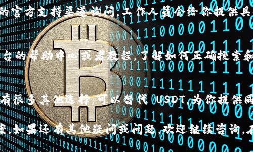 在 Tokenim 平台上找不到 USDT（泰达币）的情况可能是由多种原因造成的。下面是一些可能的解决方案和建议，帮助你更好地理解和克服这一问题。

1. 检查市场列表
首先，确保你已经在正确的市场或交易对中查看。在 Tokenim 上，某些交易对可能只显示特定的币种。如果你在搜索或者浏览时没有找到 USDT，尝试检查一下是否在不同的市场中查看。

2. 更新应用或网页
有时候，平台的某些功能可能因为缓存或更新问题而无法正常显示。尝试刷新网页，或者如果你在应用上使用，尝试退出再登录，看是否能找到 USDT。

3. 检查区块链网络
USDT 有多个版本，分别在不同的区块链上发行，包括 Ethereum、Tron 和 Omni 等。如果你目的是在某个特定区块链上进行交易，确保你选择了正确的网络。有时候，选择错误的网络也会导致你找不到对应的 USDT。

4. 查看官方公告
Tokenim 平台可能进行过维护或者更新，而 USDT 的展示可能会因此暂时消失。检查他们的官方公告或者社交媒体，看看是否有关于此类情况的通知。

5. 联系客服
如果你已经尝试过上述方法，却仍然找不到 USDT，建议直接联系 Tokenim 的客户支持。通过他们的官方支持渠道询问，工作人员会给你提供具体的帮助和指引。

6. 考虑用户界面问题
有些用户在使用新平台的时候，可能对用户界面的使用不够熟悉。如果你是新用户，可以通过查看平台的帮助中心或者教程，了解如何正确搜索和使用平台的功能。

7. 思考其他代币的选择
如果你只是想进行交易或投资，而不是特别执著于 USDT，可以考虑其他稳定币或加密货币。市场上有很多其他选择，可以替代 USDT，为你提供同样的稳定性。

以上这些方法可以帮助你更好地理解在 Tokenim 上找不到 USDT 的原因，并提供了一些解决方案。如果还有其他疑问或问题，欢迎继续咨询。在加密货币的世界里，保持耐心和好奇心至关重要。谁还没点小烦恼呢？希望你能很快找到需要的币！