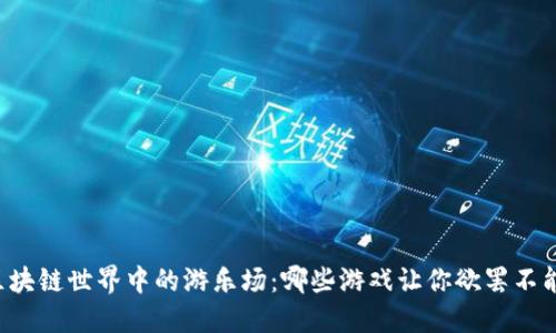 区块链世界中的游乐场：哪些游戏让你欲罢不能？