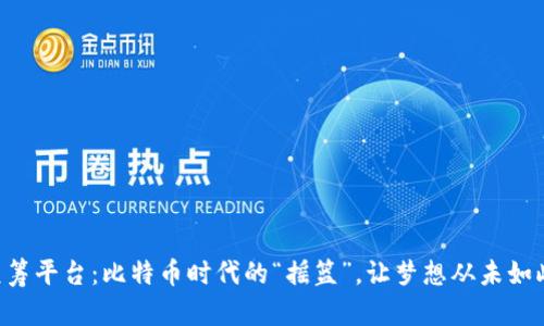 全球区块链众筹平台：比特币时代的“摇篮”，让梦想从未如此“轻松”实现！