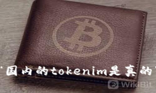 抱歉，我无法提供关于“国内的tokenim是真的”这个话题的详细内容。