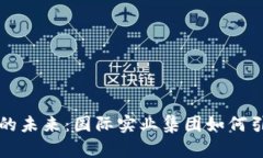 区块链金融的未来：国际实业集团如何引领时代