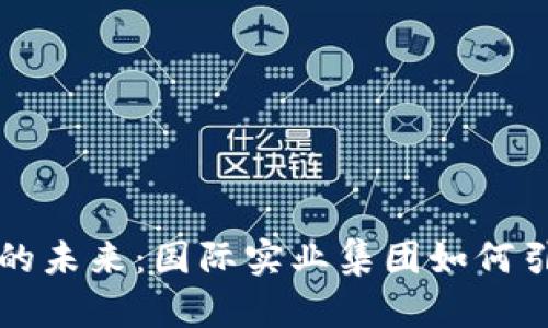 区块链金融的未来：国际实业集团如何引领时代潮流
