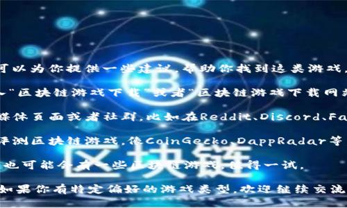 在这里，我无法提供具体的区块链游戏下载。但是，我可以为你提供一些建议，帮助你找到这类游戏。

1. **搜索引擎**: 使用Google、Bing等搜索引擎，输入“区块链游戏下载”或者“区块链游戏下载网站”等关键词，可以找到很多相关信息。

2. **社交平台**: 许多区块链游戏都有自己的社交媒体页面或者社群，比如在Reddit、Discord、Facebook等平台上查找相关讨论和推荐。

3. **区块链游戏专门网站**: 有些网站专门介绍和评测区块链游戏，像CoinGecko、DappRadar等，可以通过这些平台获取最新的游戏推荐和下载链接。

4. **游戏平台**: 像Steam、Epic Games Store等，也可能会有一些区块链游戏，值得一试。

希望这些建议能帮助你找到合适的区块链游戏下载！如果你有特定偏好的游戏类型，欢迎继续交流。