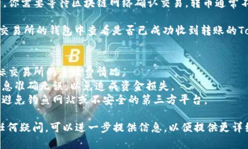 转币的具体操作流程可能因交易所或平台的不同而略有差异。以下是一般的步骤，供你参考：

1. **注册并验证账户**：如果你还没有在交易所上注册账户，首先需要完成注册和身份验证。

2. **登录账户**：使用你的用户名和密码登录到交易账户。

3. **获取钱包地址**：在交易所的“钱包”或“资产管理”部分，找到你要转币的具体币种，并获取该币种的提币地址。

4. **访问Tokenim 2.0**：登录到你的Tokenim 2.0账户。

5. **选择转出功能**：在Tokenim 2.0中，查找“转出”或“提币”的选项。

6. **输入信息**：
    - **输入提币地址**：在提币地址栏中粘贴你在交易所获取的钱包地址。
    - **输入金额**：选择你想要转出的Tokenim 2.0数量。
  
7. **确认交易**：仔细检查你输入的信息是否正确，特别是钱包地址。一旦确认无误，提交提币请求。

8. **验证安全**：有些平台会要求你进行额外的安全验证（如短信验证、邮件确认等），按照提示完成相关步骤。

9. **等待确认**：提交提币请求后，你需要等待区块链网络确认交易，转币通常不会立刻到账，需要一定时间。

10. **查看到账状态**：你可以在交易所的钱包中查看是否已成功收到转账的Tokenim。

**注意事项**：
- 确保你了解Tokenim 2.0和目标交易所的手续费情况。
- 在进行转币时，务必确认输入信息准确无误，以免造成资金损失。
- 一定要选择官方渠道进行操作，避免钓鱼网站或不安全的第三方平台。

如果有具体平台的名称或步骤有任何疑问，可以进一步提供信息，以便提供更详细的帮助！