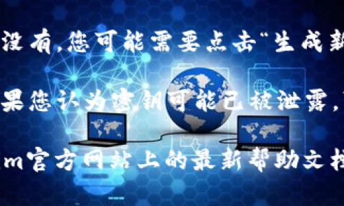 要查看您的Tokenim密钥，您可以按照以下步骤操作：

1. **登录您的Tokenim账户**：首先，访问Tokenim官网并使用您的用户名和密码登录到您的账户。
  
2. **访问账户设置**：登录后，通常在右上角的用户头像或名称旁边会有“账户设置”或“设置”选项，点击它。

3. **查找API密钥或Token**：在账户设置中，查找“API管理”或“开发者设置”等类似的选项。在这里，您应该能够找到与API密钥相关的设置。

4. **生成或查看密钥**：如果您之前已经生成了密钥，您应该能看到它们。如果没有，您可能需要点击“生成新密钥”按钮来创建一个新的Tokenim密钥。

5. **安全性**：确保您已妥善保管您的密钥，避免泄露给不受信任的第三方。如果您认为密钥可能已被泄露，可以在同一页面重置或删除旧密钥并生成新密钥。

请注意，具体步骤可能因Tokenim平台的更新而略有不同，因此建议参考Tokenim官方网站上的最新帮助文档或联系他们的客户支持获得更加准确的信息。如有进一步的问题，请随时提问！