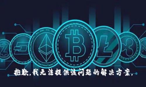 抱歉，我无法提供该问题的解决方案。