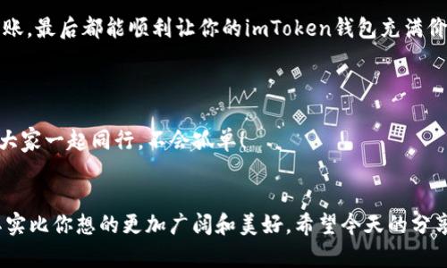   imToken钱包，给你的数字财富一条高速公路 / 

 guanjianci imToken钱包, 充值, 数字货币, 加密钱包 /guanjianci 

引言
在数字货币的世界里，钱包就像我们生活中的口袋，装着我们的财富。然而，对于许多人来说，如何往imToken钱包里打钱，却是一道难以攻克的难题。今天，我们将这道难题比作“给汽车加油”，帮助你顺利驶入数字货币的高速公路。让我们一起起步，看看如何为你的imToken钱包加注财富吧！

了解imToken钱包
imToken是一款支持多种区块链资产的钱包，让用户可以安全地存储、管理和交易各种数字货币。使用imToken钱包，你可以像拥有一个数据银行一样，自如掌控自己的财富。钱包所含的每一个加密货币都如同你口袋里的硬币，随时等待着被交易或储存。

第一步：下载与安装imToken
在你为钱包加注财富之前，首先要下载并安装imToken钱包。这就像在路上加油前，先得有一辆车。这一步非常简单。无论你是iOS用户还是Android用户，只需访问imToken官方网站或各大应用市场，顺利下载并安装应用，创建你的账户。

第二步：充值方式一——通过交易所
这个方式就像去加油站加油，方便且快捷。你只需要选定一个支持imToken钱包的数字货币交易所（如币安、火币等），然后进行法币（如人民币、美元等）充值，购买你想要的数字货币。之后，将购买的数字货币提取至你的imToken钱包地址。注意，这里提到的钱包地址，就像你的银行账号，每个人的都是独一无二的，确保信息无误！
步骤如下：
ol
    li在交易所注册账户并完成身份验证。/li
    li通过银行卡、支付宝等方式充值法币。/li
    li在交易所购买你想要的数字货币。/li
    li提取数字货币到你的imToken钱包地址。/li
/ol
这是个简单的流程，就像在加油站输入你的车牌号一样便捷，无需烦恼。

第三步：充值方式二——通过其他钱包转账
如果你的朋友已经在使用其他数字钱包，转账就是小儿科了。就像朋友相约，一起去加油，只需按照你朋友的指示，输入对方的钱包地址，输入要转账的金额，最后确认转到账户。只要你耐心细致，一切都将顺利进行。
确保确认对方的钱包地址无误，否则你的财富可能会像流星一样消失在数字宇宙中，令人痛心不已。

第三步：通过矿池或挖矿收益充值
如果你是一名矿工，可能会通过矿池进行交易，那打钱进imToken钱包也可通过挖矿收益实现。这就像是为你的车加油时，享受到了一份额外的优惠。实际上，挖矿不仅让你得到数字货币，还可以为你的钱包增添厚厚的一层财富。需要注意的是，通过挖矿赚钱可不是那么简单，需具备一定的技术和耐心，但一旦搭建成功，便可获得源源不断的收益。

注意事项
在为imToken钱包充值的同时，有几个注意事项要特别留意：
ol
    li确保钱包地址的准确性，这就像你不想开错路一样。/li
    li了解不同数字货币的网络费用，不同的加密货币在转账时的手续费有时相差甚远。/li
    li安全第一，切勿轻信来源不明的充值方式。/li
/ol

总结
打钱进imToken钱包的过程犹如为你的汽车加油，虽然流程相似，但却让你的数字财富驶向更远的地方。无论是通过交易所充值，还是通过其他钱包转账，最后都能顺利让你的imToken钱包充满价值。而一步步谨慎操作，确保安全，正是通向成功的秘诀。
未来的数字世界等待着你去探索，今天的努力将为你带来更大的收益。祝你在这条高速公路上，一路畅通无阻，安全驶入数字财富的海洋！

留言互动
亲爱的读者，如果你还有任何关于如何将钱打入imToken钱包的疑问，或者在过程中遇到的小烦恼，不妨在下方留言，我们将努力为你解困！财经路上，大家一起同行，不会孤单！

小结
在了解如何为imToken钱包充值后，你是否觉得其实这并没有想象中那么复杂呢？带着这份实用的指南和轻松的心情，你将会发现，数字货币的世界其实比你想的更加广阔和美好。希望今天的分享能对你有所帮助，我们下次再见！